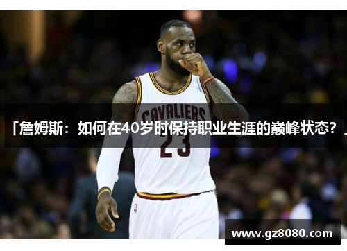 「詹姆斯：如何在40岁时保持职业生涯的巅峰状态？」